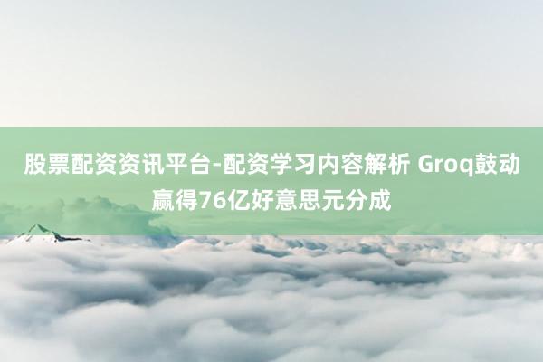 股票配资资讯平台-配资学习内容解析 Groq鼓动赢得76亿好意思元分成