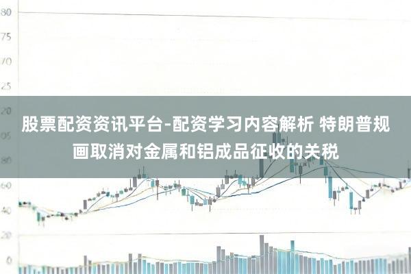 股票配资资讯平台-配资学习内容解析 特朗普规画取消对金属和铝成品征收的关税