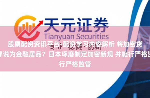 股票配资资讯平台-配资学习内容解析 将加密货币界说为金融居品？日本琢磨制定加密新规 并施行严格监管