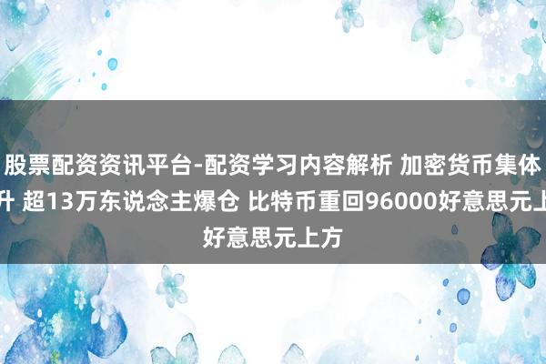 股票配资资讯平台-配资学习内容解析 加密货币集体拉升 超13万东说念主爆仓 比特币重回96000好意思元上方