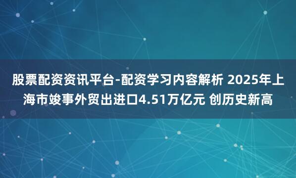 股票配资资讯平台-配资学习内容解析 2025年上海市竣事外贸出进口4.51万亿元 创历史新高