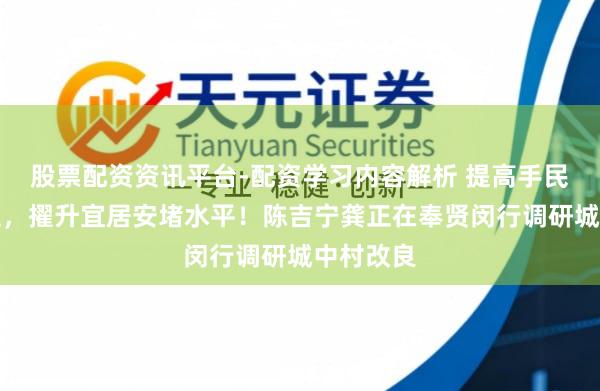 股票配资资讯平台-配资学习内容解析 提高手民生计品性，擢升宜居安堵水平！陈吉宁龚正在奉贤闵行调研城中村改良