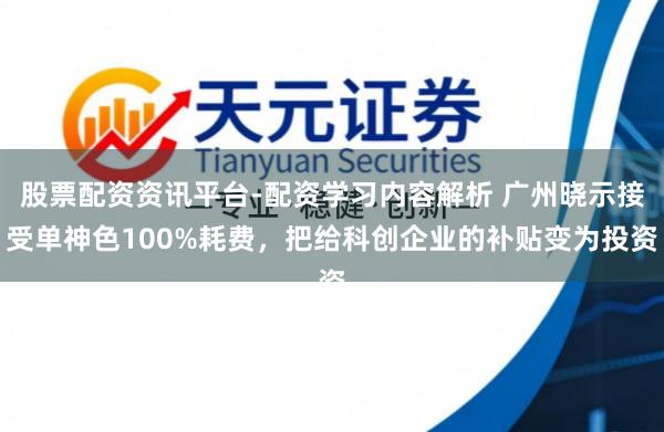 股票配资资讯平台-配资学习内容解析 广州晓示接受单神色100%耗费，把给科创企业的补贴变为投资