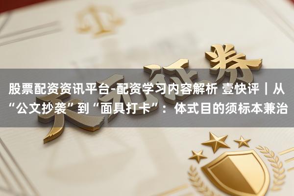 股票配资资讯平台-配资学习内容解析 壹快评｜从“公文抄袭”到“面具打卡”：体式目的须标本兼治