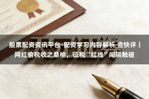 股票配资资讯平台-配资学习内容解析 壹快评丨网红偷税收之桑榆，征税“红线”间隔触碰