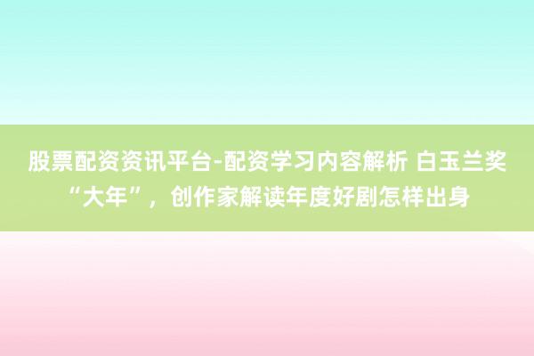 股票配资资讯平台-配资学习内容解析 白玉兰奖“大年”，创作家解读年度好剧怎样出身