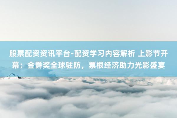 股票配资资讯平台-配资学习内容解析 上影节开幕：金爵奖全球驻防，票根经济助力光影盛宴