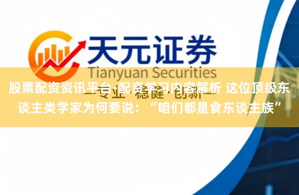 股票配资资讯平台-配资学习内容解析 这位顶级东谈主类学家为何要说:“咱们都是食东谈主族”