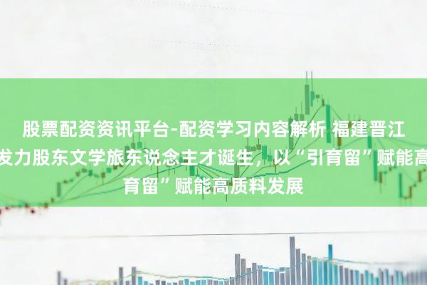 股票配资资讯平台-配资学习内容解析 福建晋江市:多维发力股东文学旅东说念主才诞生,以“引育留”赋能高质料发展