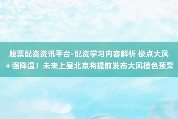 股票配资资讯平台-配资学习内容解析 极点大风＋强降温！未来上昼北京将提前发布大风橙色预警