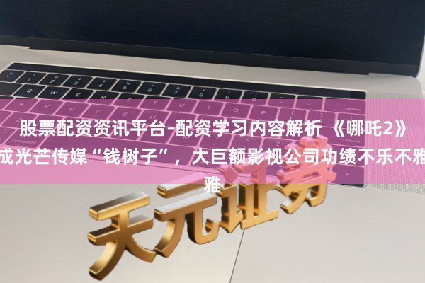 股票配资资讯平台-配资学习内容解析 《哪吒2》成光芒传媒“钱树子”,大巨额影视公司功绩不乐不雅