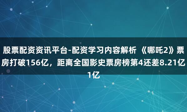 股票配资资讯平台-配资学习内容解析 《哪吒2》票房打破156亿，距离全国影史票房榜第4还差8.21亿