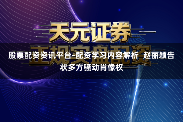 股票配资资讯平台-配资学习内容解析  赵丽颖告状多方骚动肖像权
