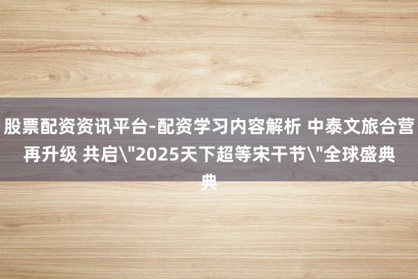 股票配资资讯平台-配资学习内容解析 中泰文旅合营再升级 共启＂2025天下超等宋干节＂全球盛典