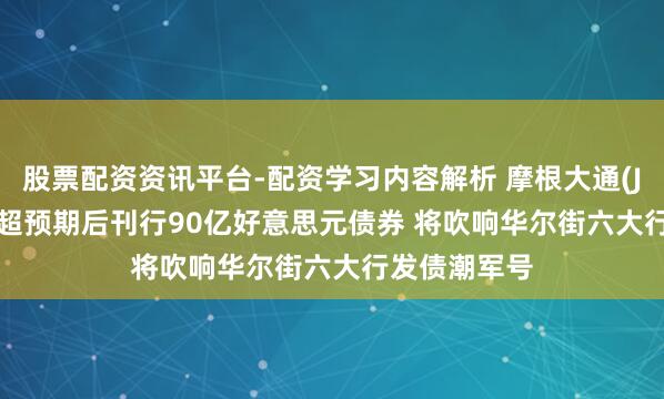股票配资资讯平台-配资学习内容解析 摩根大通(JPM.US)Q2超预期后刊行90亿好意思元债券 将吹响华尔街六大行发债潮军号
