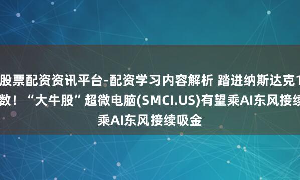 股票配资资讯平台-配资学习内容解析 踏进纳斯达克100指数！“大牛股”超微电脑(SMCI.US)有望乘AI东风接续吸金