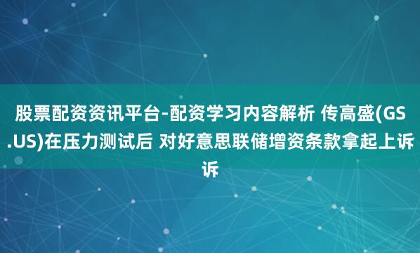 股票配资资讯平台-配资学习内容解析 传高盛(GS.US)在压力测试后 对好意思联储增资条款拿起上诉