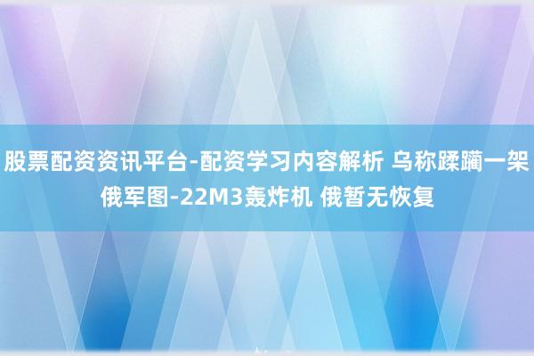 股票配资资讯平台-配资学习内容解析 乌称蹂躏一架俄军图-22M3轰炸机 俄暂无恢复