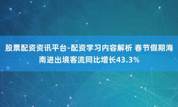 股票配资资讯平台-配资学习内容解析 春节假期海南进出境客流同比增长43.3%