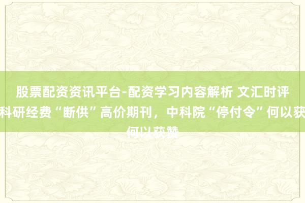 股票配资资讯平台-配资学习内容解析 文汇时评｜科研经费“断供”高价期刊，中科院“停付令”何以获赞
